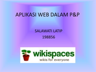 APLIKASI WEB DALAM P&P
SALAWATI LATIP
198856
 