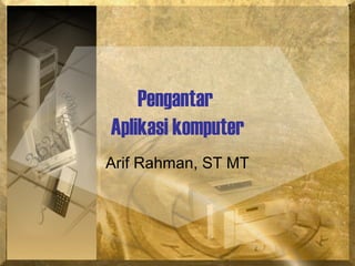 1
Pengantar
Aplikasi komputer
Arif Rahman, ST MT
 
