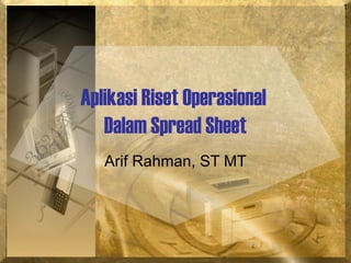 1
Aplikasi Riset Operasional
Dalam Spread Sheet
Arif Rahman, ST MT
 