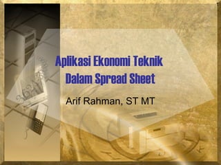 1
Aplikasi Ekonomi Teknik
Dalam Spread Sheet
Arif Rahman, ST MT
 