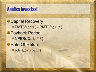 8
Analisa Investasi
Capital Recovery
PMT(i%;N;P) - PMT(i%;N;;F)
Payback Period
NPER(i%;A;-P;F)
Rate Of Return
RATE(N;A;-P;F)
 
