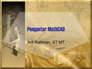 1
Pengantar MathCAD
Arif Rahman, ST MT
 
