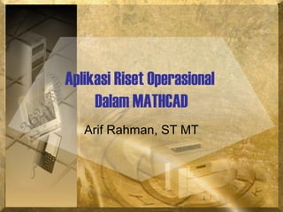 1
Aplikasi Riset Operasional
Dalam MATHCAD
Arif Rahman, ST MT
 