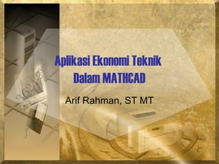 1
Aplikasi Ekonomi Teknik
Dalam MATHCAD
Arif Rahman, ST MT
 