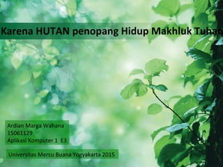 Karena HUTAN penopang Hidup Makhluk Tuhan
Ardian Marga Wahana
15061129
Aplikasi Komputer 1 E3
Universitas Mercu Buana Yogyakarta 2015
 