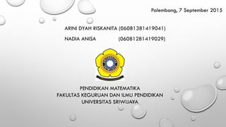 ARINI DYAH RISKANITA (06081381419041)
NADIA ANISA (06081281419029)
PENDIDIKAN MATEMATIKA
FAKULTAS KEGURUAN DAN ILMU PENDIDIKAN
UNIVERSITAS SRIWIJAYA
Palembang, 7 September 2015
 