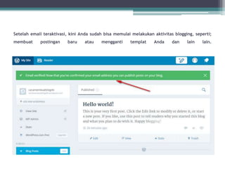 Setelah email teraktivasi, kini Anda sudah bisa memulai melakukan aktivitas blogging, seperti;
membuat postingan baru atau mengganti templat Anda dan lain lain.
 