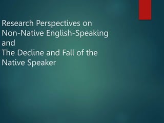Research Perspectives on
Non-Native English-Speaking
and
The Decline and Fall of the
Native Speaker
 