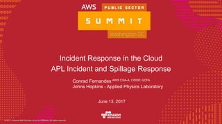© 2016, Amazon Web Services, Inc. or its Affiliates. All rights reserved.
Incident Response in the Cloud
APL Incident and Spillage Response
Conrad Fernandes AWS CSA-A, CISSP, GCFA
Johns Hopkins - Applied Physics Laboratory
June 13, 2017
 