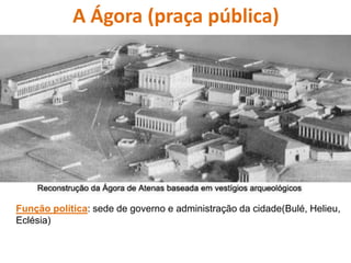 A Ágora (praça pública)
Função política: sede de governo e administração da cidade(Bulé, Helieu,
Eclésia)
 