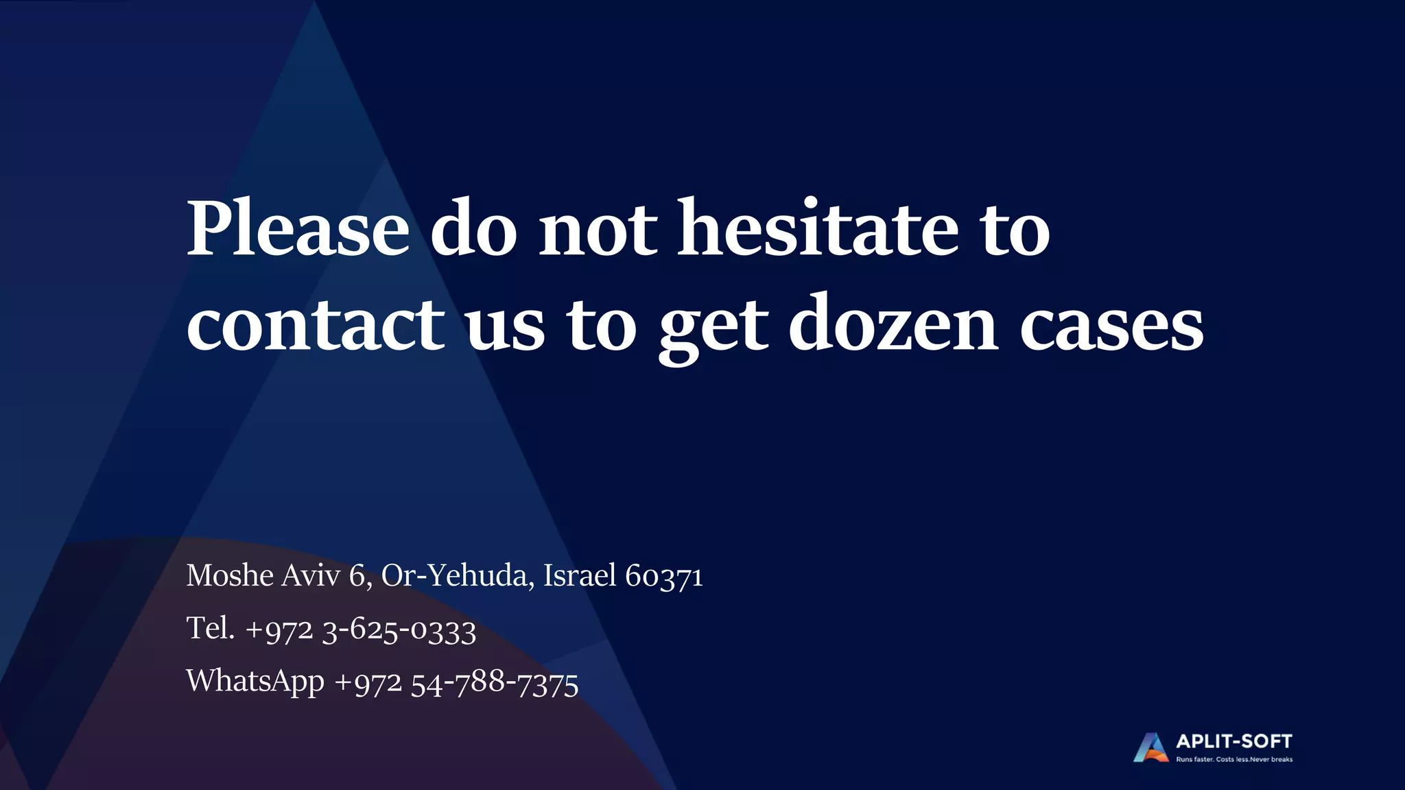Please do not hesitate to
contact us to get dozen cases
Moshe Aviv 6, Or-Yehuda, Israel 60371
Tel. +972 3-625-0333
WhatsApp +972 54-788-7375
 