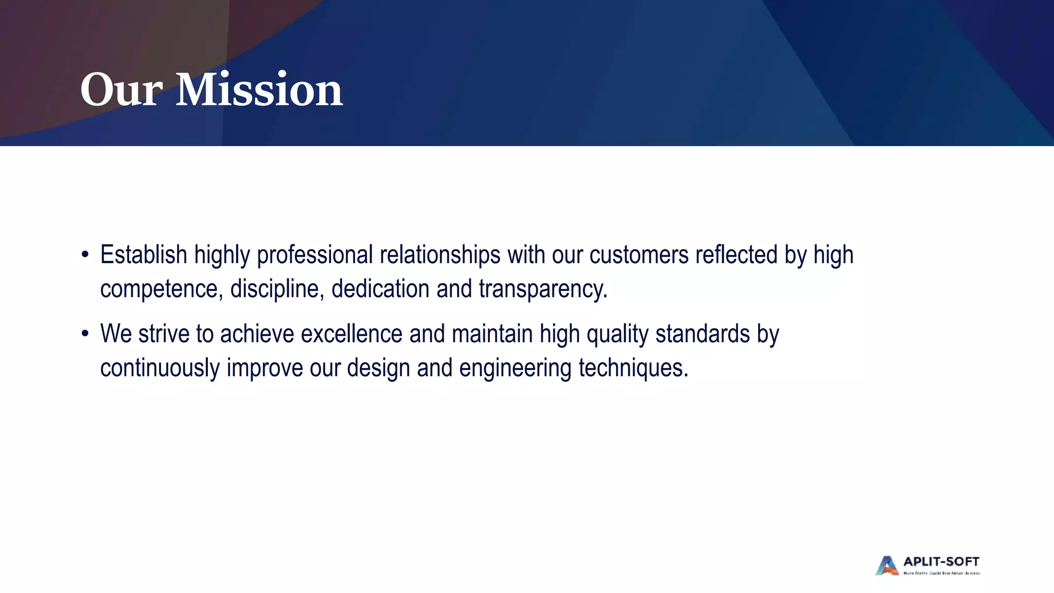 Our Mission
• Establish highly professional relationships with our customers reflected by high
competence, discipline, dedication and transparency.
• We strive to achieve excellence and maintain high quality standards by
continuously improve our design and engineering techniques.
 