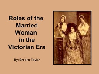 Roles of the  Married Woman  in the Victorian Era By: Brooke Taylor 
