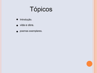 Tópicos
• vida e obra.
• poemas exemplares.
• Introdução.
 