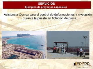 SERVICIOS
               Ejemplos de proyectos especiales


Asistencia técnica para el control de deformaciones y nivelación
              durante la puesta en flotación de presa
 