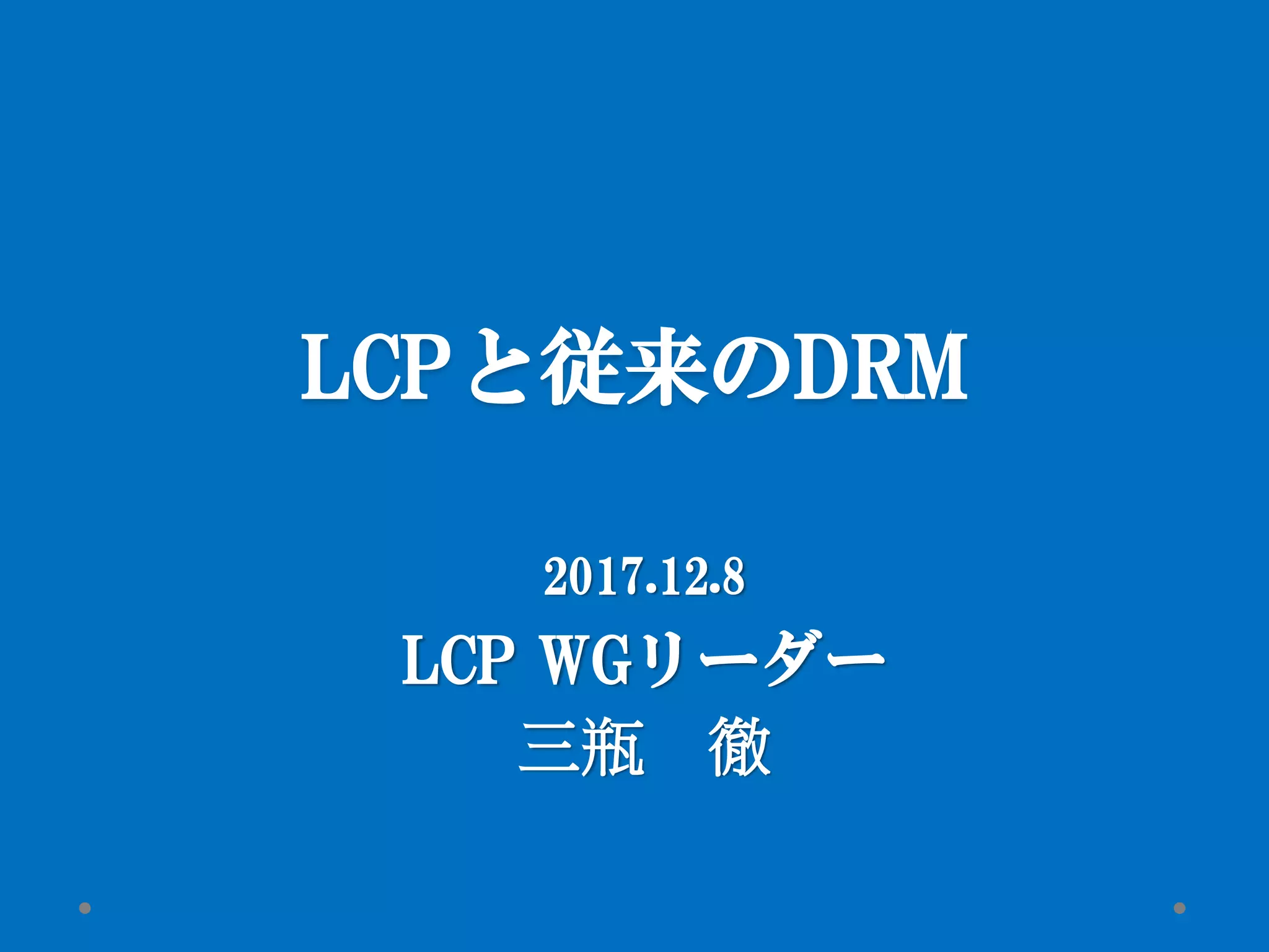LCPと従来のDRM
2017.12.8
LCP WGリーダー
三瓶 徹
 