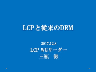 LCPと従来のDRM
2017.12.8
LCP WGリーダー
三瓶 徹
 