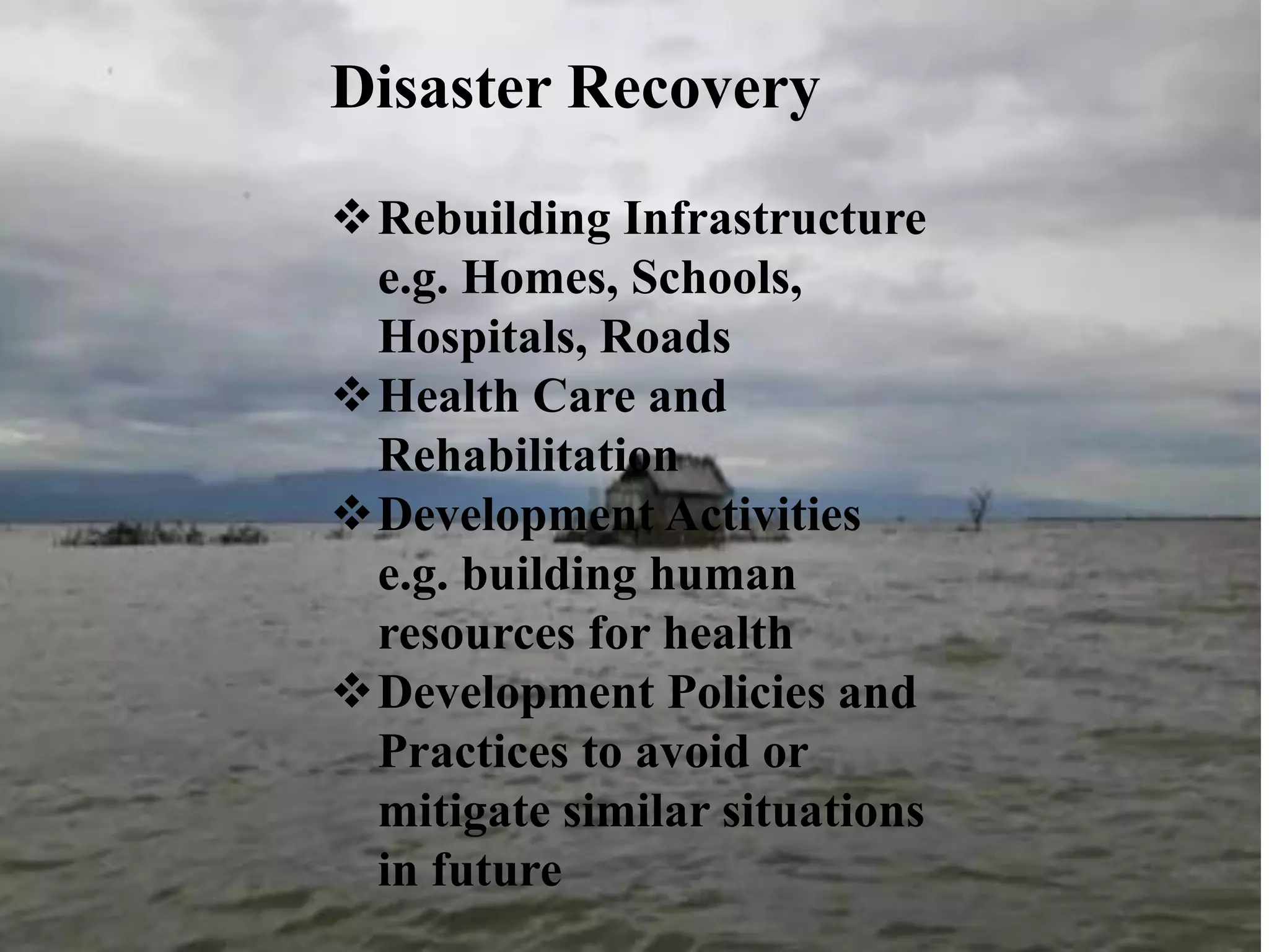 Rebuilding Infrastructure
e.g. Homes, Schools,
Hospitals, Roads
Health Care and
Rehabilitation
Development Activities
e.g. building human
resources for health
Development Policies and
Practices to avoid or
mitigate similar situations
in future
Disaster Recovery
 