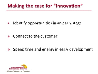 Making the case for “Innovation”


   Identify opportunities in an early stage

   Connect to the customer

   Spend time and energy in early development
 
