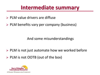 Intermediate summary
   PLM value drivers are diffuse
   PLM benefits vary per company (business)


              And some misunderstandings


   PLM is not just automate how we worked before
   PLM is not OOTB (out of the box)
 
