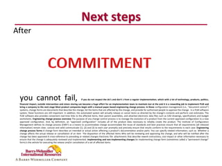 Next steps
After




 you cannot fail,                                            if you do not respect the do’s and don’t s from a regular implementation, which with a lot of technology, products, politics,
 financial impact, outside intervention and vision storing can become a huge effort for an implementation team to maintain but at the end it is a rewarding job to implement PLM and
 bring a company to the next stage Most product companies begin with a manual paper-based engineering change process. In these configuration management (i.e., "document control")
 systems, change forms are documents that describe the change, list the items that are affected by the change, and provide for authorized people to approve the change. In a PLM software
 system, these functions are still important. In addition, the automated system will actually release or cancel items as directed by the change's contents and perform cost estimates. The
 PLM software also provides convenient real-time links to the affected items, their parent assemblies, and attached electronic data files such as CAD drawings, specifications and budget
 worksheets. Engineering change process overview The purpose of any change control process is to manage the evolution of a product from the current approved configuration to a new
 approved configuration. And, by definition, an "approved configuration" includes all of the product data necessary to reliably create the product. The Institute of Configuration
 Management defines its change process (CMII1) as a means to accommodate change accommodate the reuse of standards and best practices ensure that all requirements (all released
 information) remain clear, concise and valid communicate (1), (2) and (3) to each user promptly and precisely ensure that results conform to the requirements in each case. Engineering
 change process forms A change form describes an intended or actual action affecting a product's documentation and/or parts. You can specify related information, such as Whether a
 change affects the actual release or cancellation of an item The disposition of the affected items Who will be reviewing and approving the change, and who will be notified after the
 change has been approved A cross-reference to preceding or related changes Electronic file attachments that describe rework instructions, cost impact or other information necessary to
 ensure that the change is adequately reviewed and implemented. Implementing and non-implementing changes An implementing change form (sometimes called a "permanent change"
 form) is the vehicle for executing the release and/or cancellation of a set of affected items.
 