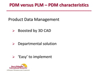 PDM versus PLM – PDM characteristics

Product Data Management

    Boosted by 3D CAD


    Departmental solution


    ‘Easy’ to implement
 