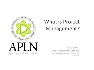 What is Project Management? Presented by: Mike Cottmeyer PMP, CSM, APL Product Consultant and Agile Evangelist  for VersionOne 