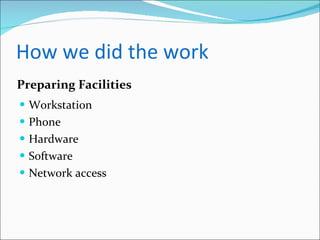 How we did the work Workstation Phone Hardware Software Network access Preparing Facilities 