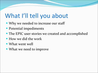 What I’ll tell you about Why we needed to increase our staff Potential impediments The EPIC user stories we created and accomplished How we did the work What went well What we need to improve 