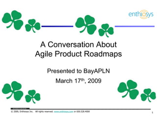 A Conversation About
                       Agile Product Roadmaps

                                   Presented to BayAPLN
                                           March 17th, 2009



© 2009, Enthiosys Inc. All rights reserved. www.enthiosys.com or 650.528.4000
                                                                                1
 