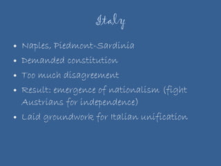 Italy Naples, Piedmont-Sardinia Demanded constitution Too much disagreement Result: emergence of nationalism (fight Austrians for independence) Laid groundwork for Italian unification  