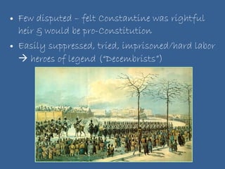 Few disputed – felt Constantine was rightful heir & would be pro-Constitution Easily suppressed, tried, imprisoned/hard labor    heroes of legend (“Decembrists”) 
