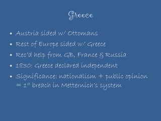 Greece Austria sided w/ Ottomans Rest of Europe sided w/ Greece Rec’d help from GB, France & Russia 1830: Greece declared independent Significance: nationalism + public opinion = 1 st  breach in Metternich’s system 
