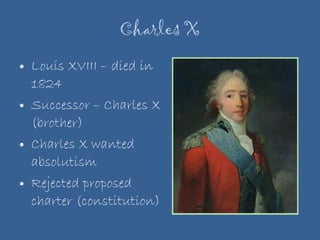 Charles X Louis XVIII – died in 1824 Successor – Charles X (brother) Charles X wanted absolutism Rejected proposed charter (constitution) 