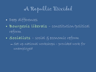 A Republic Divided Deep differences Bourgeois liberals  – constitution/political reform Socialists   – social & economic reform Set up national workshops – provided work for unemployed 