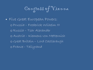 Congress of Vienna Five Great European Powers: Prussia – Frederick Wilhelm III Russia – Tsar Alexander Austria – Klemens von Metternich Great Britain – Lord Castleraugh France - Tallyrand 