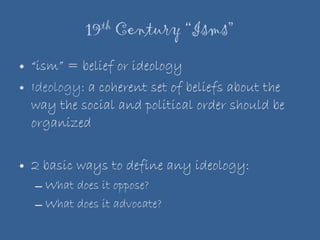 19 th  Century “Isms” “ ism” = belief or ideology Ideology:  a coherent set of beliefs about the way the social and political order should be organized 2 basic ways to define any ideology: What does it oppose? What does it advocate? 