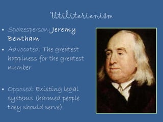Utilitarianism Spokesperson:  Jeremy Bentham Advocated:  The greatest happiness for the greatest number Opposed:  Existing legal systems (harmed people they should serve) 