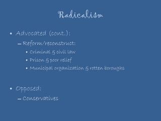 Radicalism Advocated (cont.): Reform/reconstruct: Criminal & civil law Prison & poor relief Municipal organization & rotten boroughs Opposed: Conservatives 