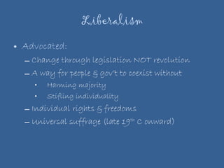 Liberalism Advocated:  Change through legislation NOT revolution A way for people & gov’t to coexist without Harming majority Stifling individuality Individual rights & freedoms Universal suffrage (late 19 th  C onward) 