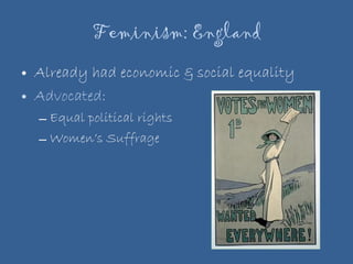 Feminism: England Already had economic & social equality Advocated: Equal political rights Women’s Suffrage 