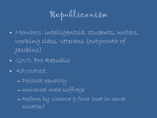 Republicanism Members:  intelligentsia, students, writers, working class, veterans (outgrowth of Jacobins) Gov’t:  Pro Republic Advocated: Political equality Universal male suffrage Reform by violence & force (met in secret societies) 