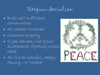 Utopian Socialism Built self-sufficient communities All shared workload Common property If gap between rich & poor disappeared, fighting would cease All live as peaceful, happy family – a “Utopia” 