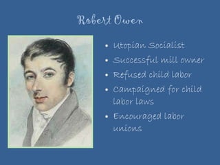 Robert Owen Utopian Socialist Successful mill owner Refused child labor Campaigned for child labor laws Encouraged labor unions 