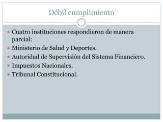 Débil cumplimiento

 Cuatro instituciones respondieron de manera
    parcial:
   Ministerio de Salud y Deportes.
   Autoridad de Supervisión del Sistema Financiero.
   Impuestos Nacionales.
   Tribunal Constitucional.
 