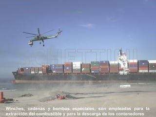 Winches, cadenas y bombas especiales, son empleadas para la extracción del combustible y para la descarga de los contenedores 
