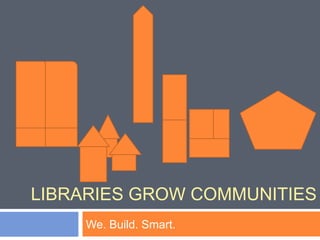 LIBRARIES GROW COMMUNITIES
We. Build. Smart.
 