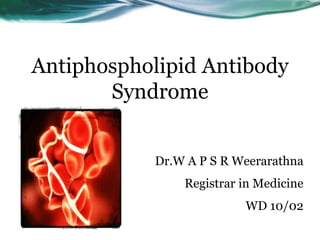 Antiphospholipid Antibody
Syndrome
Dr.W A P S R Weerarathna
Registrar in Medicine
WD 10/02
 