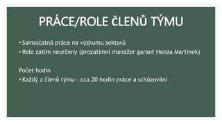 PRÁCE/ROLE ČLENŮ TÝMU
• Samostatná práce na výzkumu sektorů
• Role zatím neurčeny (prozatímní manažer garant Honza Martinek)
Počet hodin
• Každý z členů týmu – cca 20 hodin práce a schůzování
 