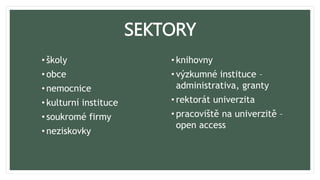 SEKTORY
• školy
• obce
• nemocnice
• kulturní instituce
• soukromé firmy
• neziskovky
• knihovny
• výzkumné instituce –
administrativa, granty
• rektorát univerzita
• pracoviště na univerzitě –
open access
 